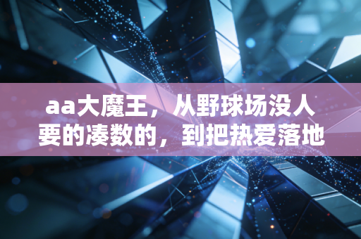 aa大魔王，从野球场没人要的凑数的，到把热爱落地的民间篮球摆渡人