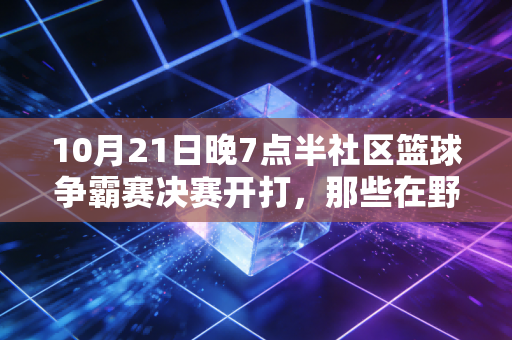 10月21日晚7点半社区篮球争霸赛决赛开打,那些在野球场晃了半辈子的老男孩,终于赢了一次全场的欢呼 10月21日晚7点半社区篮球争霸赛决赛开打,那些在野球场晃了半辈子的老男孩,终于赢了一次全场的欢呼