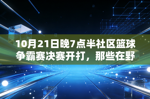 10月21日晚7点半社区篮球争霸赛决赛开打，那些在野球场晃了半辈子的老男孩，终于赢了一次全场的欢呼