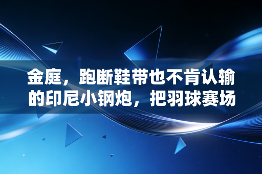 金庭,跑断鞋带也不肯认输的印尼小钢炮,把羽球赛场熬成自己的热血主场 金庭,跑断鞋带也不肯认输的印尼小钢炮,把羽球赛场熬成自己的热血主场