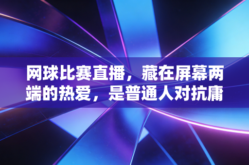 网球比赛直播,藏在屏幕两端的热爱,是普通人对抗庸常的小英雄主义 网球比赛直播,藏在屏幕两端的热爱,是普通人对抗庸常的小英雄主义