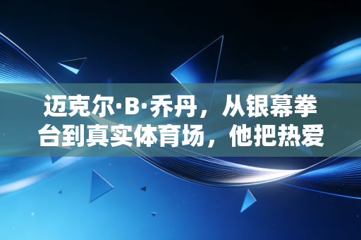 迈克尔·B·乔丹，从银幕拳台到真实体育场，他把热爱活成了一辈子的事业