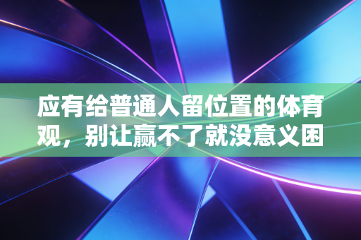 应有给普通人留位置的体育观,别让赢不了就没意义困住你的运动热情 应有给普通人留位置的体育观,别让赢不了就没意义困住你的运动热情