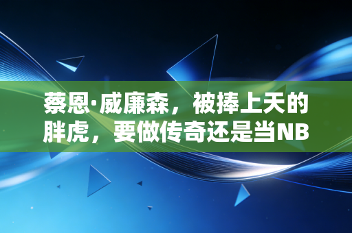 蔡恩·威廉森，被捧上天的胖虎，要做传奇还是当NBA历史最大遗憾？
