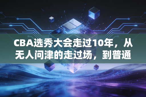 CBA选秀大会走过10年，从无人问津的走过场，到普通人够得到的职业篮球梦
