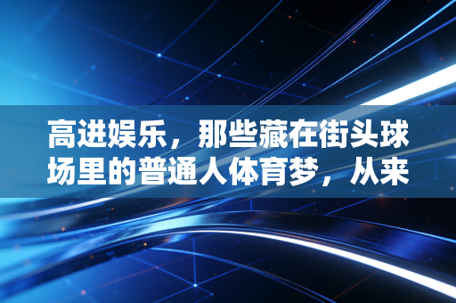 高进娱乐,那些藏在街头球场里的普通人体育梦,从来都不是不务正业 高进娱乐,那些藏在街头球场里的普通人体育梦,从来都不是不务正业