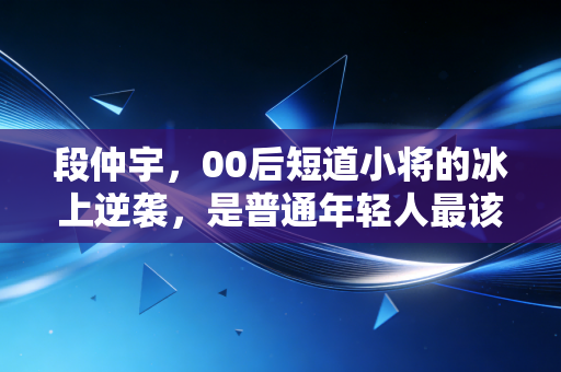 段仲宇，00后短道小将的冰上逆袭，是普通年轻人最该看的成长样本