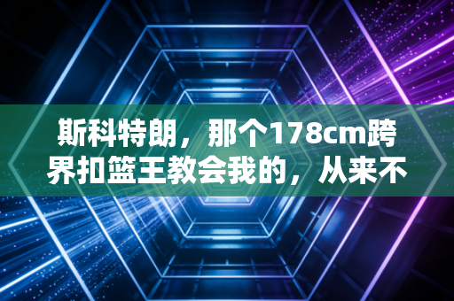 斯科特朗，那个178cm跨界扣篮王教会我的，从来不是只有扣篮
