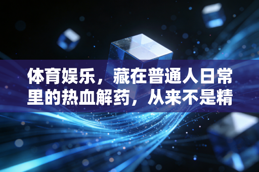 体育娱乐,藏在普通人日常里的热血解药,从来不是精英的专属狂欢 体育娱乐,藏在普通人日常里的热血解药,从来不是精英的专属狂欢