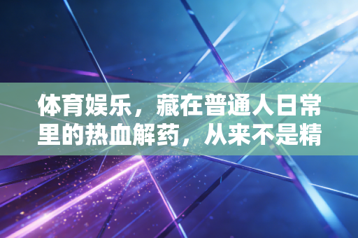 体育娱乐，藏在普通人日常里的热血解药，从来不是精英的专属狂欢