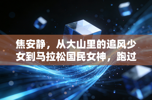 焦安静,从大山里的追风少女到马拉松国民女神,跑过的每一步都算数 焦安静,从大山里的追风少女到马拉松国民女神,跑过的每一步都算数