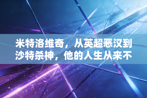 米特洛维奇,从英超恶汉到沙特杀神,他的人生从来不是非黑即白 米特洛维奇,从英超恶汉到沙特杀神,他的人生从来不是非黑即白