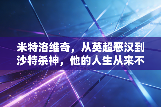 米特洛维奇,从英超恶汉到沙特杀神,他的人生从来不是非黑即白 米特洛维奇,从英超恶汉到沙特杀神,他的人生从来不是非黑即白