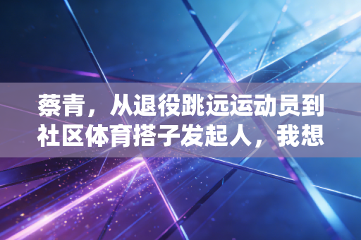 蔡青，从退役跳远运动员到社区体育搭子发起人，我想让每个人都能尝到运动的甜