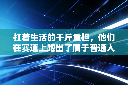 扛着生活的千斤重担，他们在赛道上跑出了属于普通人的英雄主义
