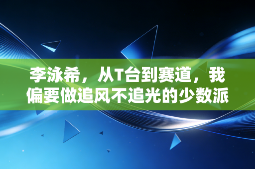 李泳希，从T台到赛道，我偏要做追风不追光的少数派