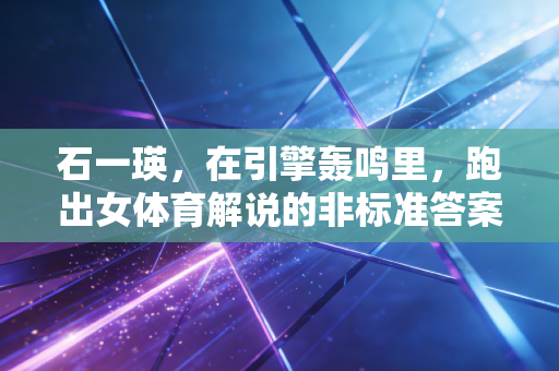 石一瑛，在引擎轰鸣里，跑出女体育解说的非标准答案