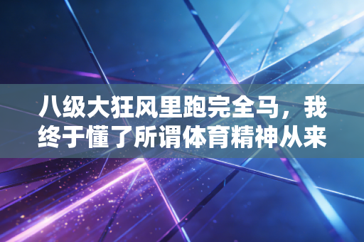 八级大狂风里跑完全马，我终于懂了所谓体育精神从来不是给外人看的鸡汤