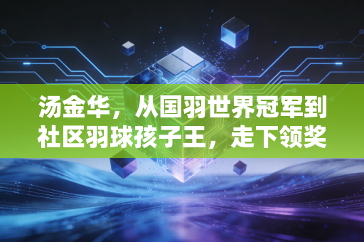 汤金华,从国羽世界冠军到社区羽球孩子王,走下领奖台的人生同样滚烫 汤金华,从国羽世界冠军到社区羽球孩子王,走下领奖台的人生同样滚烫