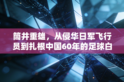 筒井重雄,从侵华日军飞行员到扎根中国60年的足球白求恩 筒井重雄,从侵华日军飞行员到扎根中国60年的足球白求恩