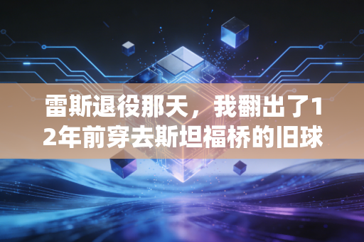 雷斯退役那天，我翻出了12年前穿去斯坦福桥的旧球衣