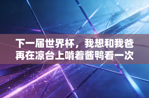 下一届世界杯,我想和我爸再在凉台上啃着酱鸭看一次球 下一届世界杯,我想和我爸再在凉台上啃着酱鸭看一次球