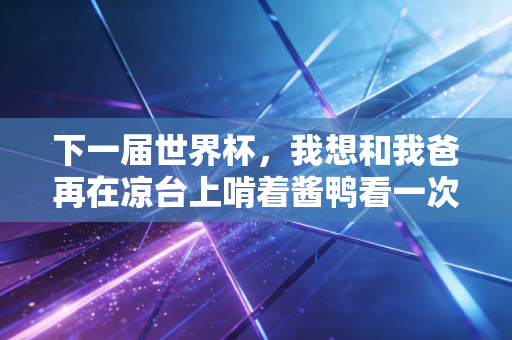 下一届世界杯,我想和我爸再在凉台上啃着酱鸭看一次球 下一届世界杯,我想和我爸再在凉台上啃着酱鸭看一次球