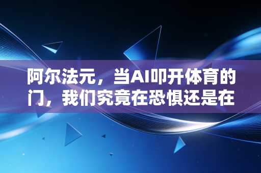 阿尔法元,当AI叩开体育的门,我们究竟在恐惧还是在拥抱? 阿尔法元,当AI叩开体育的门,我们究竟在恐惧还是在拥抱?