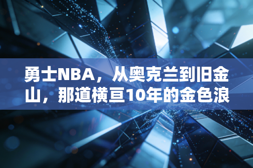 勇士NBA，从奥克兰到旧金山，那道横亘10年的金色浪，怎么就成了普通人的青春坐标？