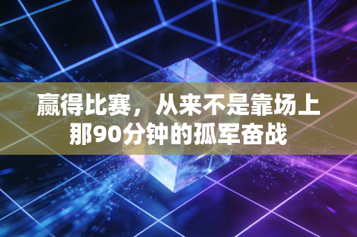 赢得比赛，从来不是靠场上那90分钟的孤军奋战
