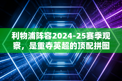 利物浦阵容2024-25赛季观察,是重夺英超的顶配拼图,还是仍有隐忧的半成品? 利物浦阵容2024-25赛季观察,是重夺英超的顶配拼图,还是仍有隐忧的半成品?