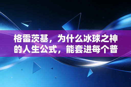 格雷茨基，为什么冰球之神的人生公式，能套进每个普通人的日常里？