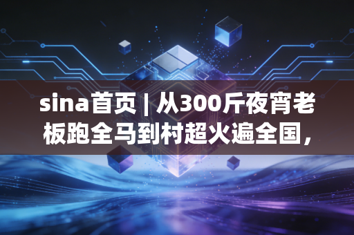 sina首页 | 从300斤夜宵老板跑全马到村超火遍全国，我们为什么越来越离不开接地气的体育？