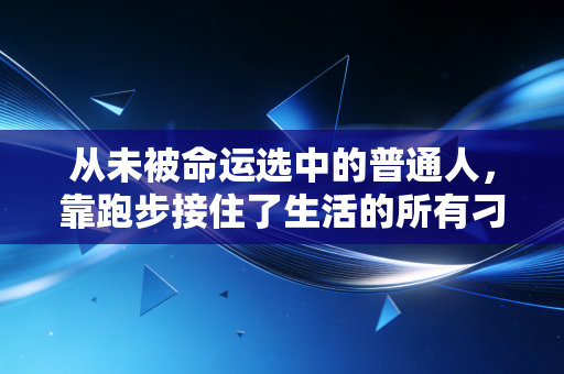 从未被命运选中的普通人，靠跑步接住了生活的所有刁难