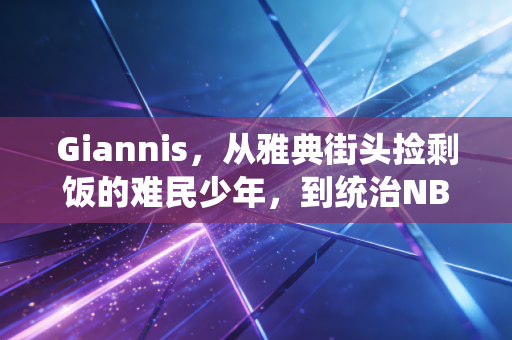 Giannis，从雅典街头捡剩饭的难民少年，到统治NBA的非典型怪兽