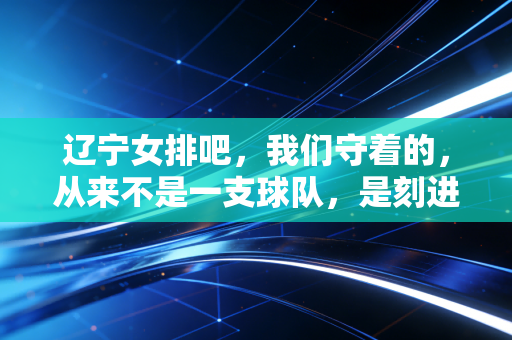 辽宁女排吧,我们守着的,从来不是一支球队,是刻进骨血里的东北排球魂 辽宁女排吧,我们守着的,从来不是一支球队,是刻进骨血里的东北排球魂