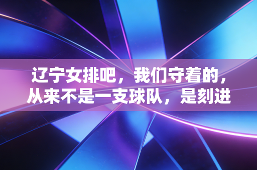 辽宁女排吧,我们守着的,从来不是一支球队,是刻进骨血里的东北排球魂 辽宁女排吧,我们守着的,从来不是一支球队,是刻进骨血里的东北排球魂