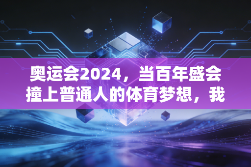 奥运会2024,当百年盛会撞上普通人的体育梦想,我们到底在看什么? 奥运会2024,当百年盛会撞上普通人的体育梦想,我们到底在看什么?