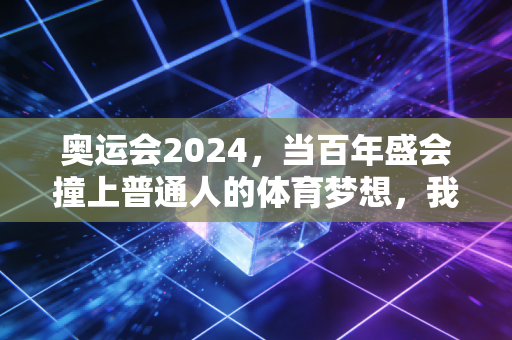 奥运会2024,当百年盛会撞上普通人的体育梦想,我们到底在看什么? 奥运会2024,当百年盛会撞上普通人的体育梦想,我们到底在看什么?