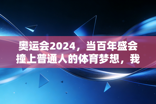 奥运会2024，当百年盛会撞上普通人的体育梦想，我们到底在看什么？