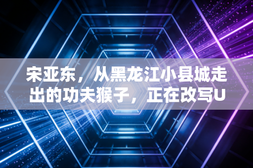 宋亚东,从黑龙江小县城走出的功夫猴子,正在改写UFC中国力量的天花板 宋亚东,从黑龙江小县城走出的功夫猴子,正在改写UFC中国力量的天花板