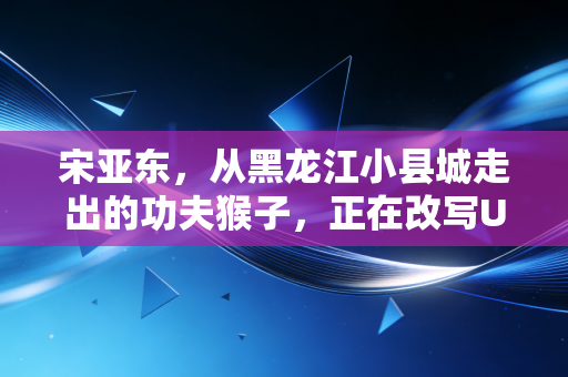 宋亚东，从黑龙江小县城走出的功夫猴子，正在改写UFC中国力量的天花板