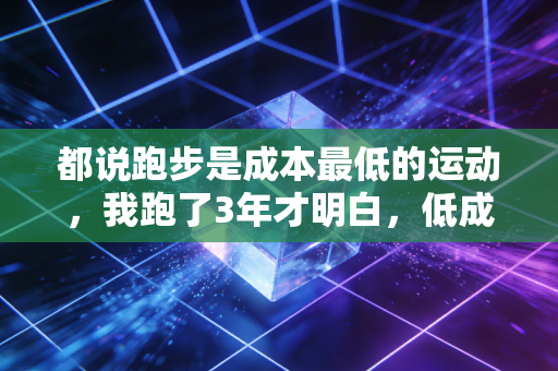 都说跑步是成本最低的运动,我跑了3年才明白,低成本从来不是零门槛 都说跑步是成本最低的运动,我跑了3年才明白,低成本从来不是零门槛