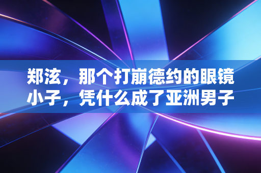 郑泫,那个打崩德约的眼镜小子,凭什么成了亚洲男子网球的隐形丰碑? 郑泫,那个打崩德约的眼镜小子,凭什么成了亚洲男子网球的隐形丰碑?