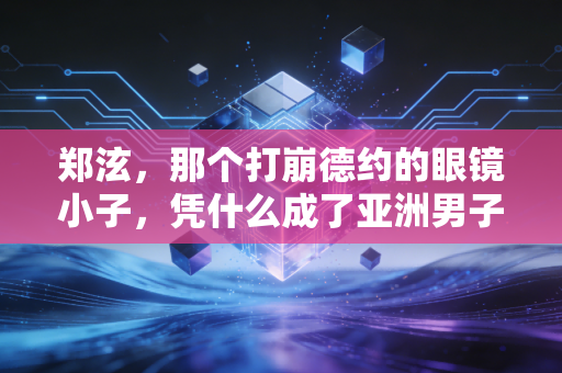 郑泫，那个打崩德约的眼镜小子，凭什么成了亚洲男子网球的隐形丰碑？