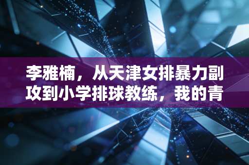 李雅楠，从天津女排暴力副攻到小学排球教练，我的青春从来没离开过排球场