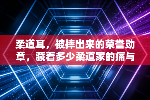 柔道耳，被摔出来的荣誉勋章，藏着多少柔道家的痛与热爱