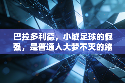 巴拉多利德,小城足球的倔强,是普通人大梦不灭的缩影 巴拉多利德,小城足球的倔强,是普通人大梦不灭的缩影