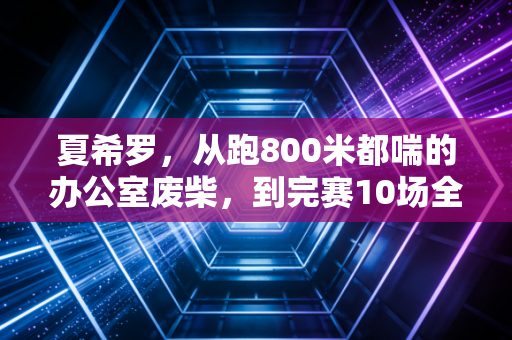 夏希罗,从跑800米都喘的办公室废柴,到完赛10场全马的平民跑神 夏希罗,从跑800米都喘的办公室废柴,到完赛10场全马的平民跑神