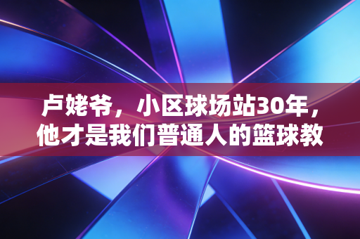 卢姥爷，小区球场站30年，他才是我们普通人的篮球教父